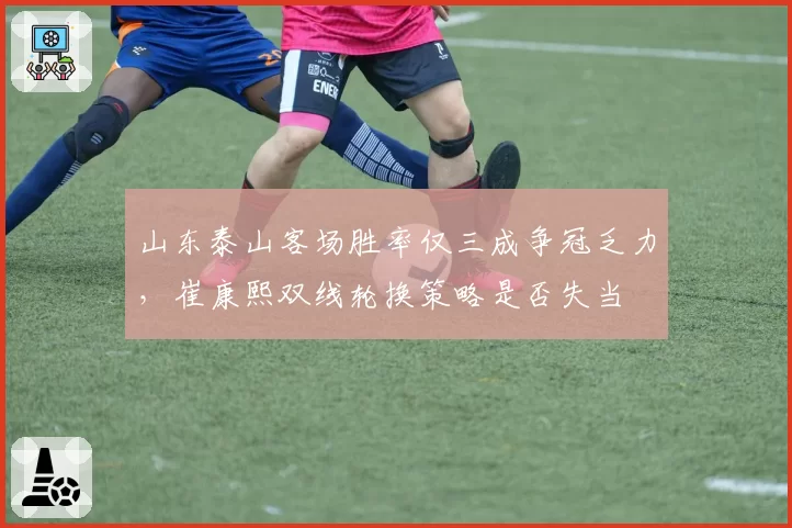 山东泰山客场胜率仅三成争冠乏力，崔康熙双线轮换策略是否失当