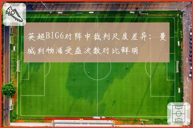英超BIG6对阵中裁判尺度差异：曼城利物浦受益次数对比鲜明