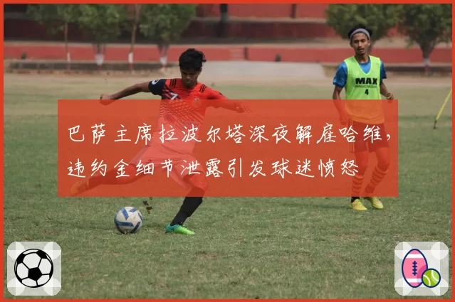 巴萨主席拉波尔塔深夜解雇哈维，违约金细节泄露引发球迷愤怒