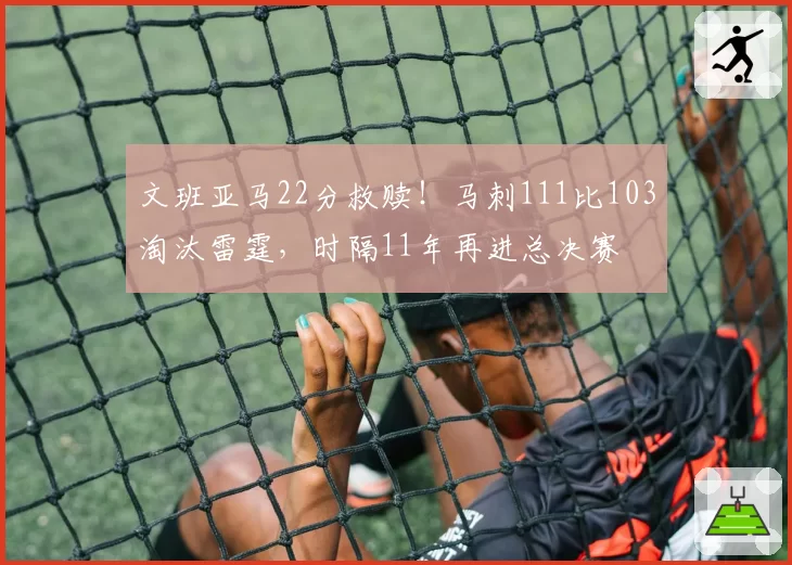 文班亚马22分救赎！马刺111比103淘汰雷霆，时隔11年再进总决赛