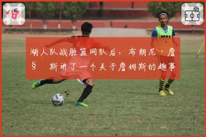 湖人队战胜篮网队后，布朗尼·詹姆斯讲了一个关于詹姆斯的趣事