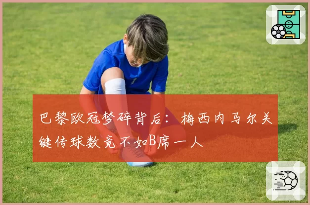 巴黎欧冠梦碎背后：梅西内马尔关键传球数竟不如B席一人
