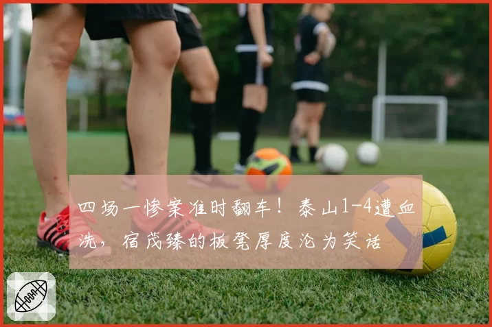 四场一惨案准时翻车！泰山1-4遭血洗，宿茂臻的板凳厚度沦为笑话
