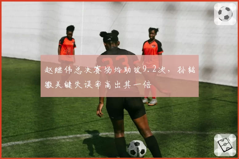赵继伟总决赛场均助攻9.2次，孙铭徽关键失误率高出其一倍