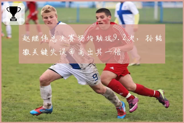 赵继伟总决赛场均助攻9.2次，孙铭徽关键失误率高出其一倍