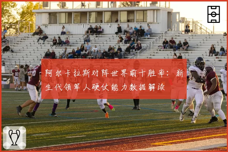 阿尔卡拉斯对阵世界前十胜率:新生代领军人硬仗能力数据解读