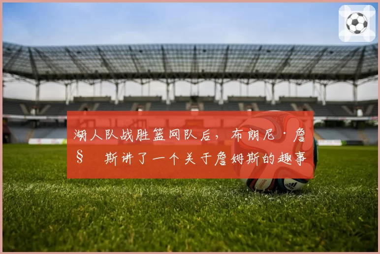 湖人队战胜篮网队后，布朗尼·詹姆斯讲了一个关于詹姆斯的趣事