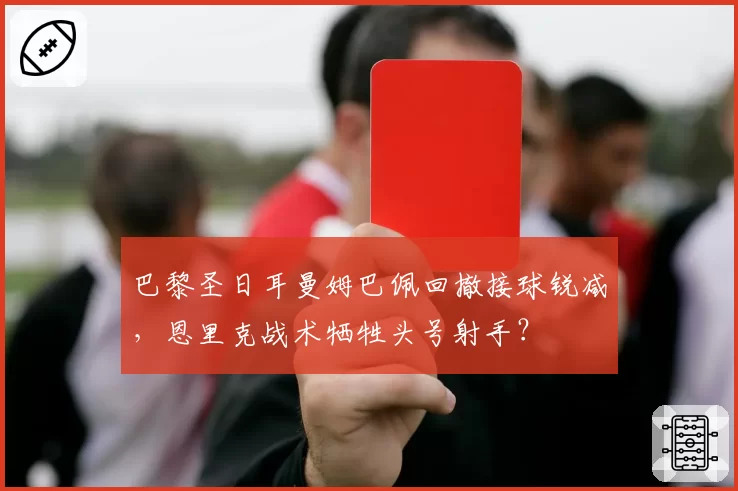巴黎圣日耳曼姆巴佩回撤接球锐减，恩里克战术牺牲头号射手？