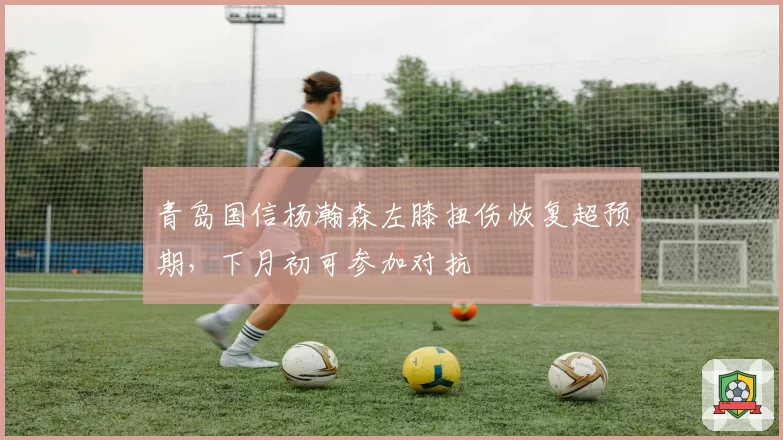 青岛国信杨瀚森左膝扭伤恢复超预期，下月初可参加对抗