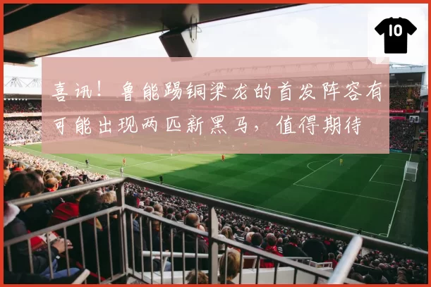 喜讯!鲁能踢铜梁龙的首发阵容有可能出现两匹新黑马,值得期待