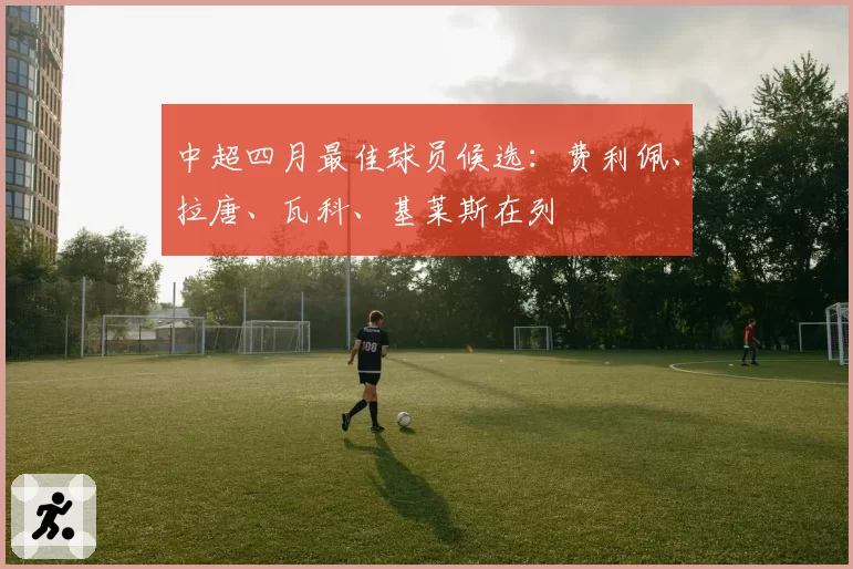 中超四月最佳球员候选:费利佩、拉唐、瓦科、基莱斯在列
