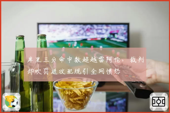 库里三分命中数超越雷阿伦,裁判却吹罚进攻犯规引全网愤怒