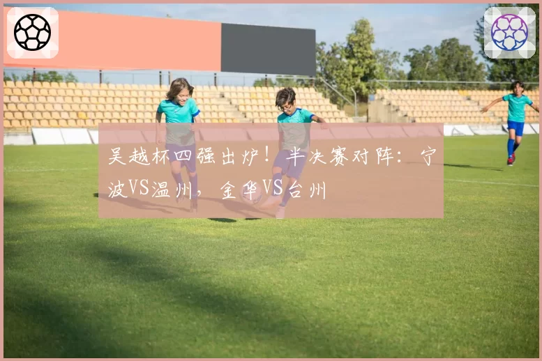吴越杯四强出炉!半决赛对阵:宁波VS温州,金华VS台州