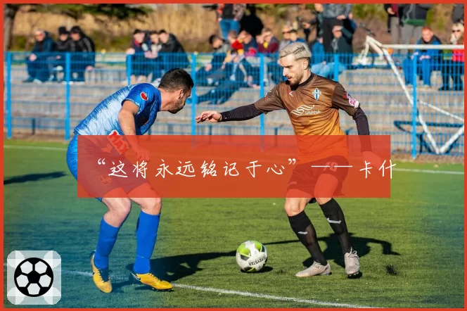 “这将永远铭记于心”——卡什