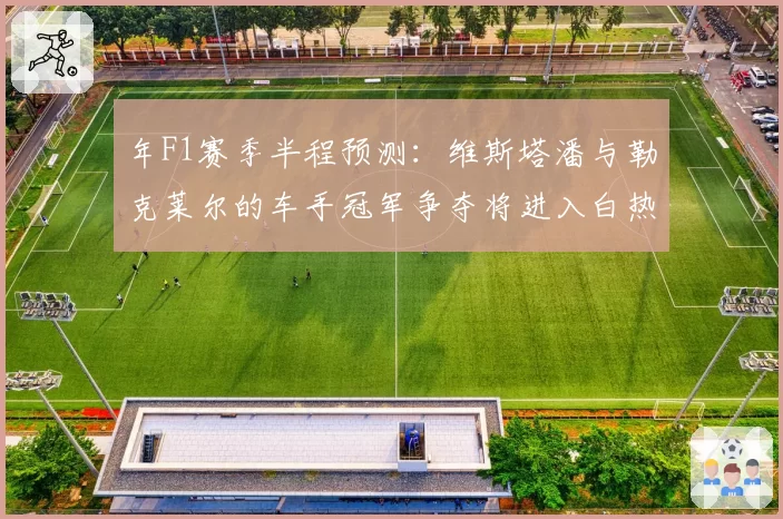 年F1赛季半程预测：维斯塔潘与勒克莱尔的车手冠军争夺将进入白热化？