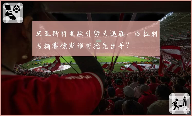 皮亚斯特里跃升势头迅猛,法拉利与梅赛德斯谁将抢先出手?
