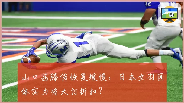 山口茜膝伤恢复缓慢，日本女羽团体实力将大打折扣？