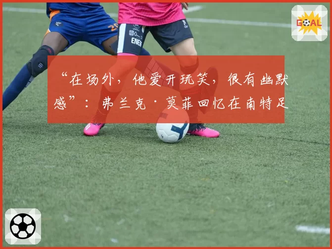 “在场外，他爱开玩笑，很有幽默感”：弗兰克·莫菲回忆在南特足球俱乐部时期的迪迪埃·德尚