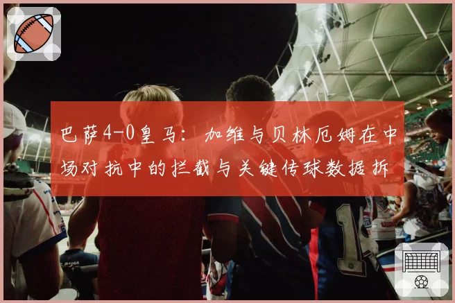 巴萨4-0皇马:加维与贝林厄姆在中场对抗中的拦截与关键传球数据拆解