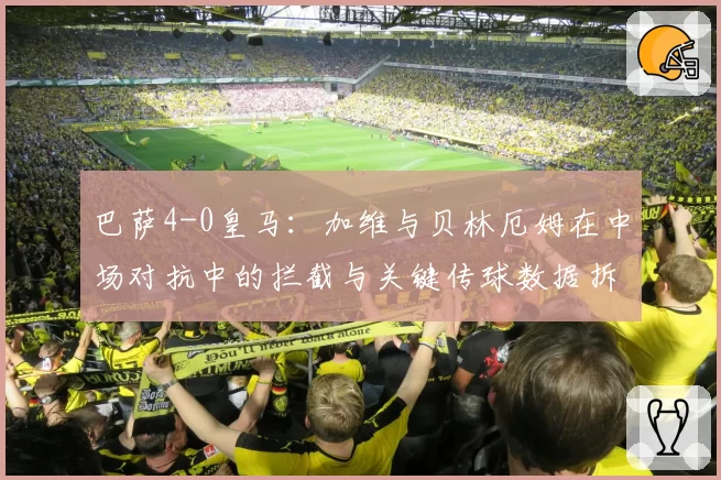 巴萨4-0皇马:加维与贝林厄姆在中场对抗中的拦截与关键传球数据拆解