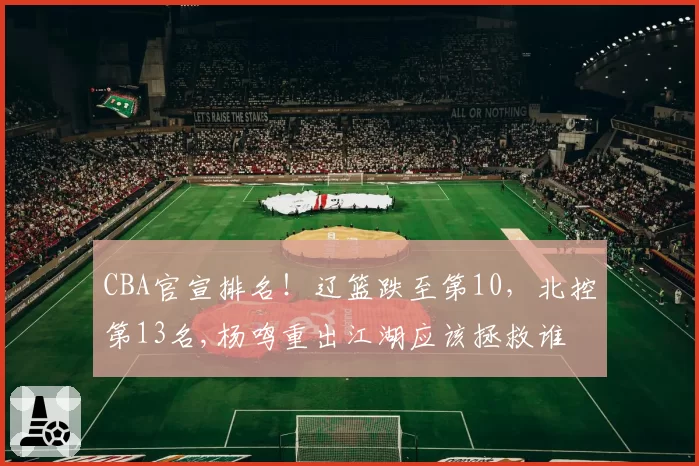 CBA官宣排名!辽篮跌至第10,北控第13名,杨鸣重出江湖应该拯救谁