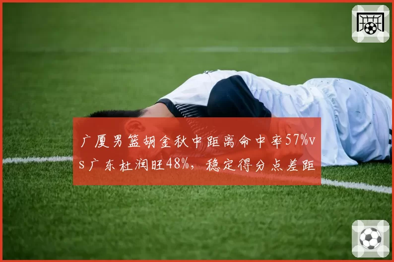 广厦男篮胡金秋中距离命中率57%vs广东杜润旺48%，稳定得分点差距凸显