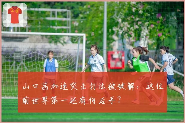 山口茜加速突击打法被破解，这位前世界第一还有何后手？