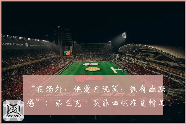 “在场外，他爱开玩笑，很有幽默感”：弗兰克·莫菲回忆在南特足球俱乐部时期的迪迪埃·德尚