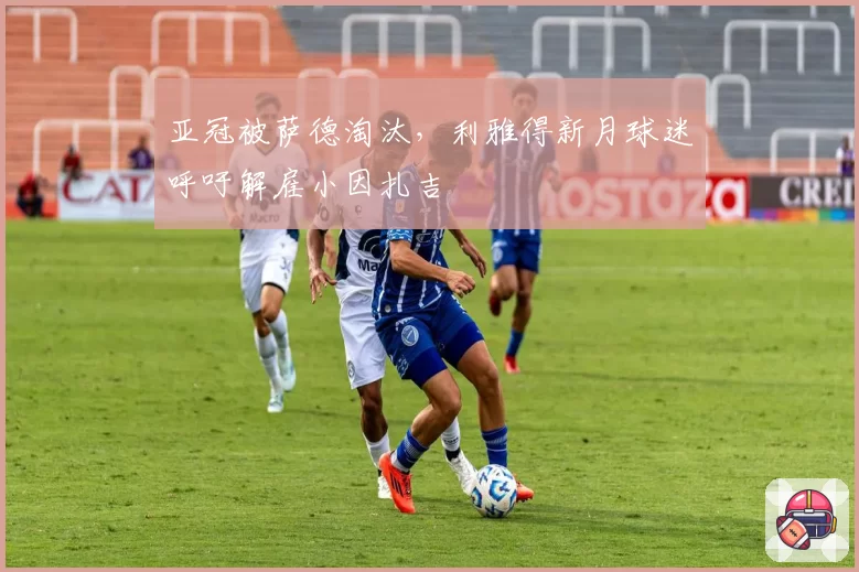 亚冠被萨德淘汰，利雅得新月球迷呼吁解雇小因扎吉