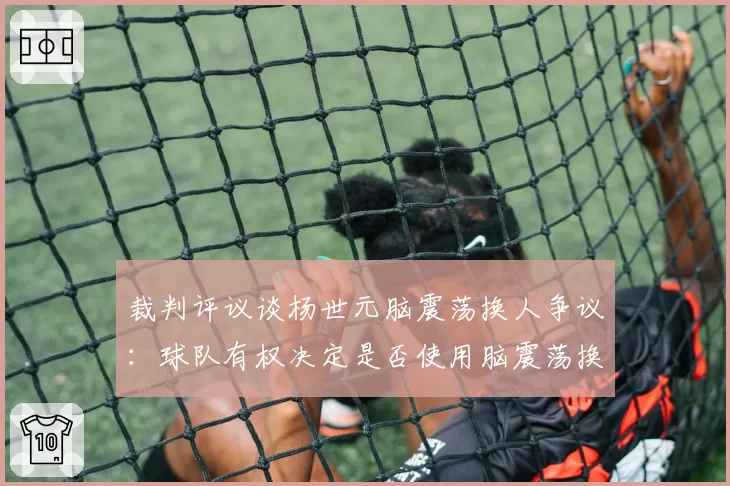 裁判评议谈杨世元脑震荡换人争议：球队有权决定是否使用脑震荡换人