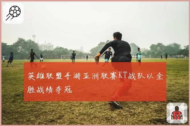 英雄联盟手游亚洲联赛KT战队以全胜战绩夺冠