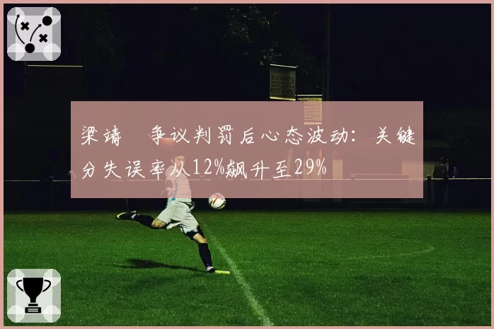 梁靖崑争议判罚后心态波动:关键分失误率从12%飙升至29%