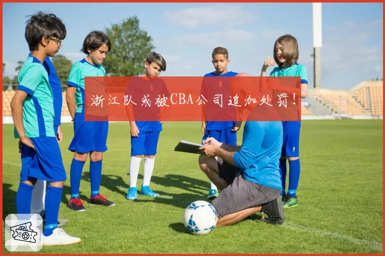 浙江队或被CBA公司追加处罚！