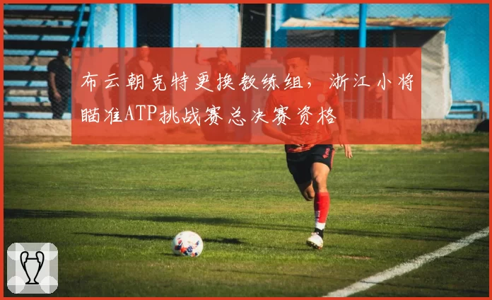 布云朝克特更换教练组，浙江小将瞄准ATP挑战赛总决赛资格