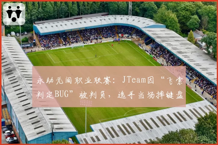 永劫无间职业联赛:JTeam因“飞索判定BUG”被判负,选手当场摔键盘离场