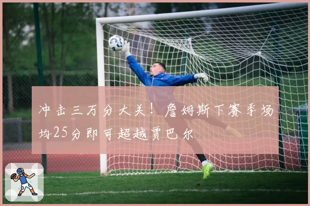 冲击三万分大关！詹姆斯下赛季场均25分即可超越贾巴尔
