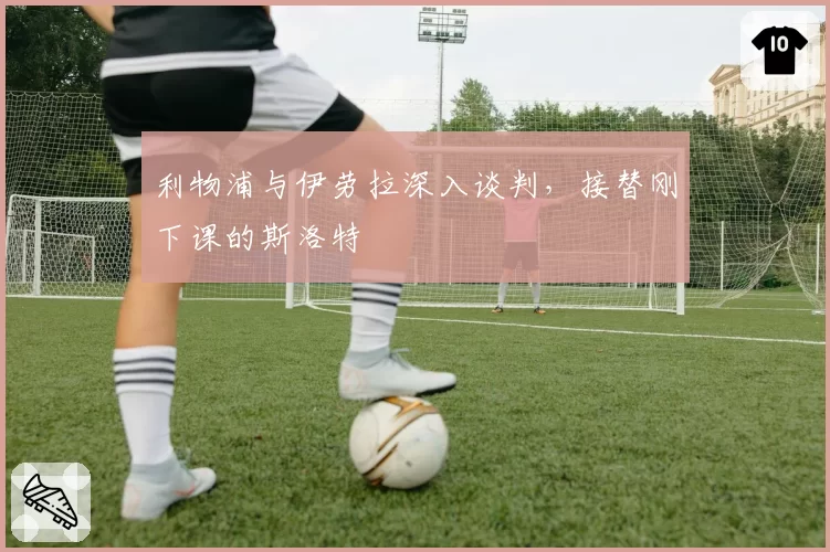利物浦与伊劳拉深入谈判，接替刚下课的斯洛特