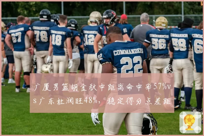 广厦男篮胡金秋中距离命中率57%vs广东杜润旺48%，稳定得分点差距凸显