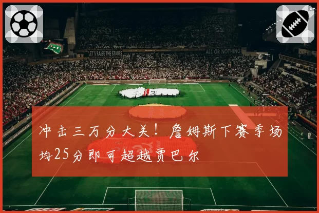 冲击三万分大关!詹姆斯下赛季场均25分即可超越贾巴尔