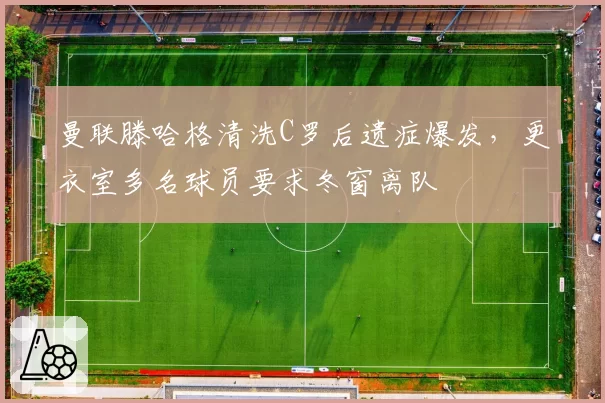 曼联滕哈格清洗C罗后遗症爆发，更衣室多名球员要求冬窗离队