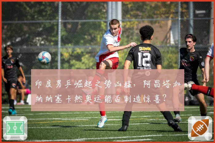 印度男乒崛起之势凶猛,阿昌塔加纳纳塞卡然奥运能否制造惊喜?