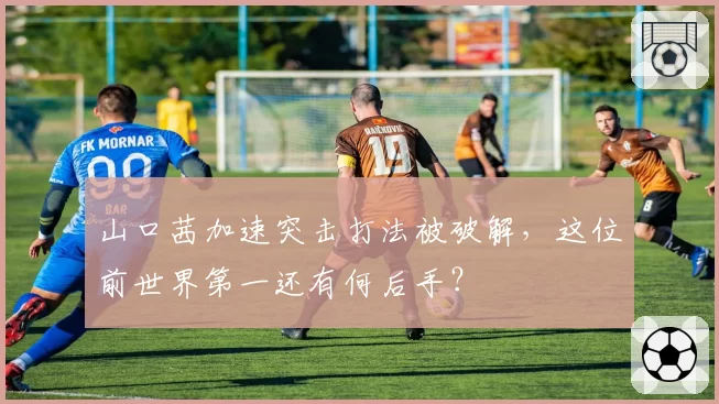 山口茜加速突击打法被破解,这位前世界第一还有何后手?