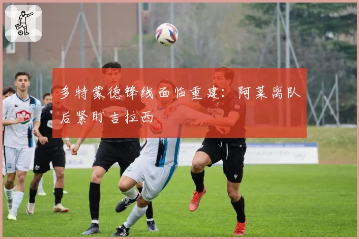 多特蒙德锋线面临重建：阿莱离队后紧盯吉拉西