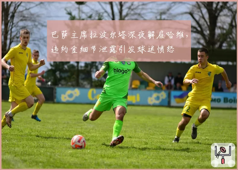 巴萨主席拉波尔塔深夜解雇哈维，违约金细节泄露引发球迷愤怒