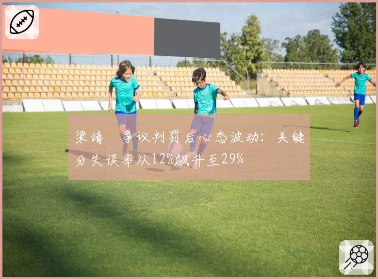 梁靖崑争议判罚后心态波动:关键分失误率从12%飙升至29%