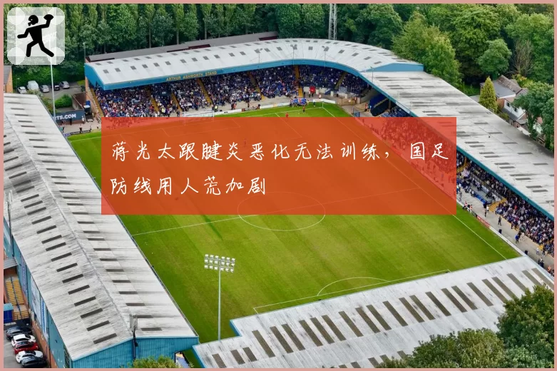蒋光太跟腱炎恶化无法训练,国足防线用人荒加剧