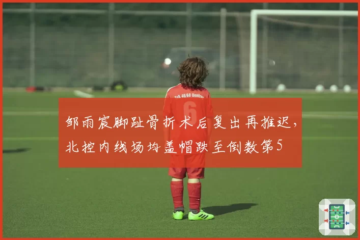 邹雨宸脚趾骨折术后复出再推迟,北控内线场均盖帽跌至倒数第5