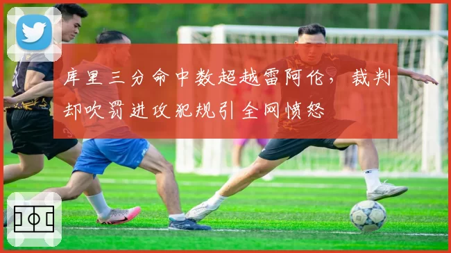 库里三分命中数超越雷阿伦，裁判却吹罚进攻犯规引全网愤怒