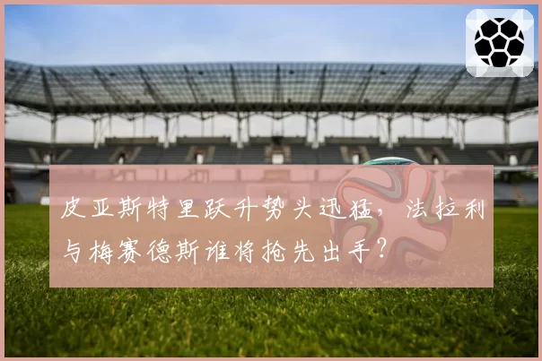 皮亚斯特里跃升势头迅猛,法拉利与梅赛德斯谁将抢先出手?