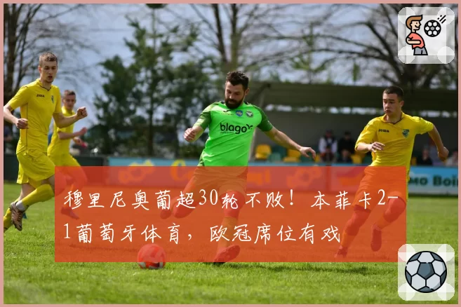 穆里尼奥葡超30轮不败!本菲卡2-1葡萄牙体育,欧冠席位有戏
